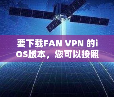 要下载FAN VPN 的iOS版本,您可以按照以下步骤进行操作 要下载FAN VPN 的iOS版本,您可以按照以下步骤进行操作