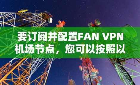 要订阅并配置FAN VPN机场节点，您可以按照以下步骤进行