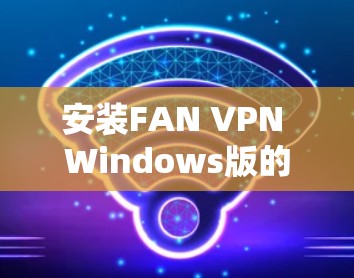 安装FAN VPN Windows版的步骤如下