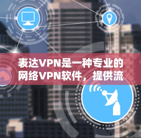 表达VPN是一种专业的网络VPN软件，提供流畅的加密体验。以下是下载和使用表达VPN的步骤