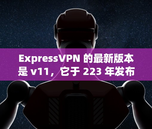 ExpressVPN 的最新版本是 v11，它于 223 年发布，旨在进一步优化功能、提升用户体验和增强安全性。以下是 v11 的主要更新内容