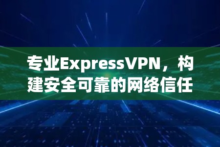 专业ExpressVPN,构建安全可靠的网络信任 专业ExpressVPN,构建安全可靠的网络信任
