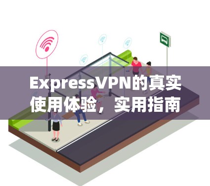 ExpressVPN的真实使用体验，实用指南与解决方案