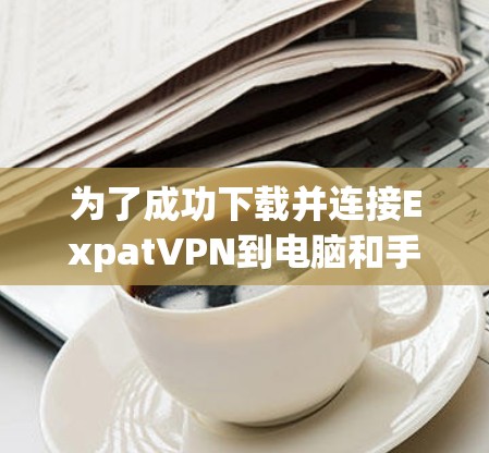 为了成功下载并连接ExpatVPN到电脑和手机,您可以按照以下步骤操作 为了成功下载并连接ExpatVPN到电脑和手机,您可以按照以下步骤操作