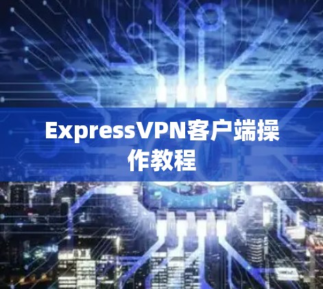 ExpressVPN客户端操作教程 ExpressVPN客户端操作教程