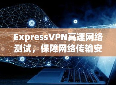 ExpressVPN高速网络测试，保障网络传输安全的高科技产品