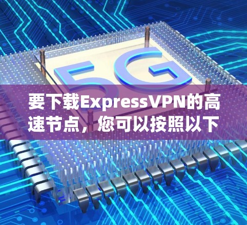 要下载ExpressVPN的高速节点,您可以按照以下步骤进行 要下载ExpressVPN的高速节点,您可以按照以下步骤进行