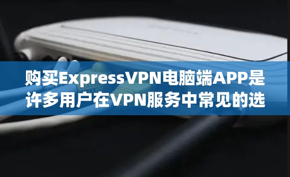 购买ExpressVPN电脑端APP是许多用户在VPN服务中常见的选择，特别是当需要高速连接或多设备访问时。以下是一个详细的步骤指南，帮助您顺利购买并使用ExpressVPN端APP