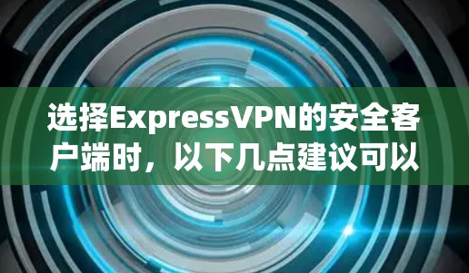 选择ExpressVPN的安全客户端时,以下几点建议可以帮助你做出明智的选择 选择ExpressVPN的安全客户端时,以下几点建议可以帮助你做出明智的选择