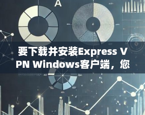 要下载并安装Express VPN Windows客户端，您可以按照以下步骤进行