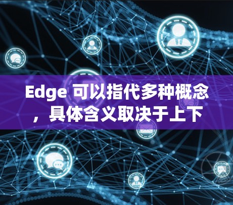 Edge 可以指代多种概念，具体含义取决于上下文。以下是一些可能的解释和操作方法，帮助您访问Edge网络或使用Edge设备
