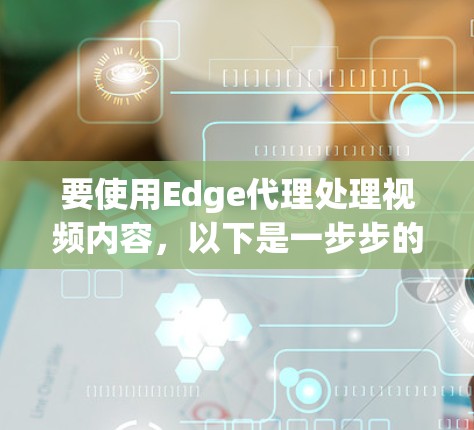 要使用Edge代理处理视频内容,以下是一步步的指南 要使用Edge代理处理视频内容,以下是一步步的指南