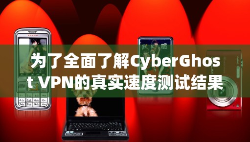 为了全面了解CyberGhost VPN的真实速度测试结果，以下是一个详细的步骤说明