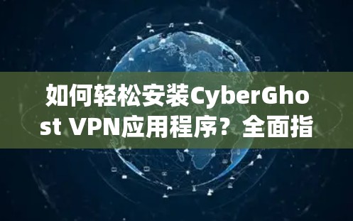 如何轻松安装CyberGhost VPN应用程序?全面指南与安全提示 如何轻松安装CyberGhost VPN应用程序?全面指南与安全提示