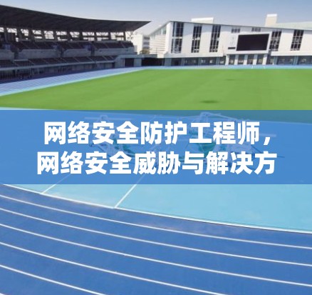 网络安全防护工程师，网络安全威胁与解决方案