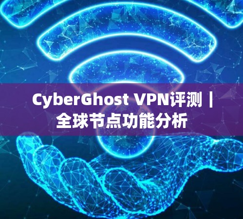 CyberGhost VPN评测｜全球节点功能分析