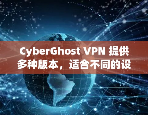 CyberGhost VPN 提供多种版本，适合不同的设备和使用场景。以下是关于其功能、版本、用户评价和推荐建议的详细内容