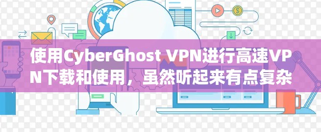 使用CyberGhost VPN进行高速<strong>VPN下载</strong>和使用，虽然听起来有点复杂，但通过一步步的步骤可以顺利完成。以下是对使用CyberGhost VPN的详细指南
