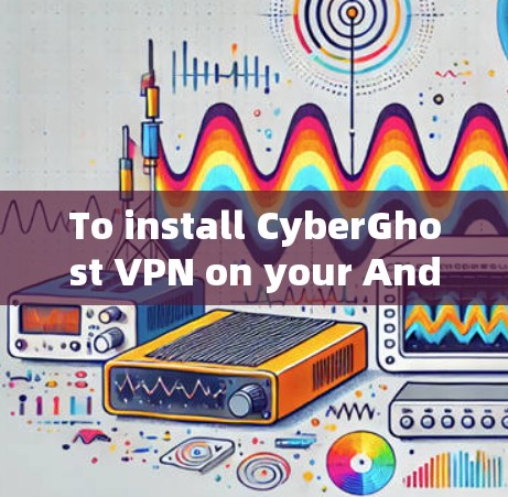 To install CyberGhost VPN on your Android device,follow these organized steps: