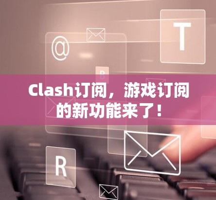 Clash订阅，游戏订阅的新功能来了！
