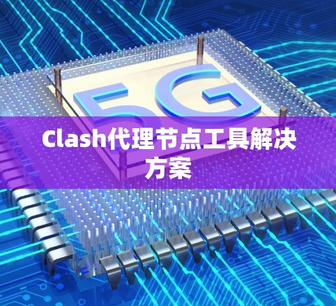 Clash代理节点工具解决方案 Clash代理节点工具解决方案