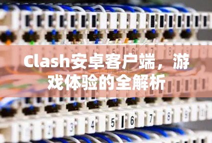 Clash安卓客户端,游戏体验的全解析 Clash安卓客户端,游戏体验的全解析