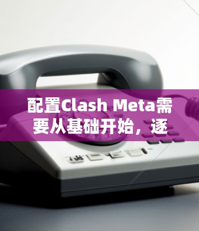 配置Clash Meta需要从基础开始，逐步深入，掌握模板的使用、视频剪辑、格式设置以及高级功能。以下是详细的配置步骤