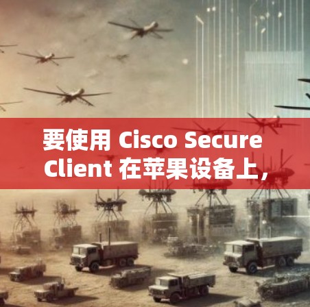要使用 Cisco Secure Client 在苹果设备上，您可以按照以下步骤进行操作