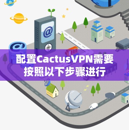 配置CactusVPN需要按照以下步骤进行