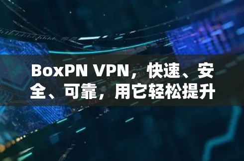 BoxPN VPN，快速、安全、可靠，用它轻松提升网络体验
