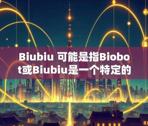 Biubiu 可能是指Biobot或Biubiu是一个特定的加速器或科技产品。由于Biubiu是一个缩写或专有名词,可能有所不同,因此需要更多的上下文来确定其具体含义。以下是一些可能的解释 Biubiu 可能是指Biobot或Biubiu是一个特定的加速器或科技产品。由于Biubiu是一个缩写或专有名词,可能有所不同,因此需要更多的上下文来确定其具体含义。以下是一些可能的解释