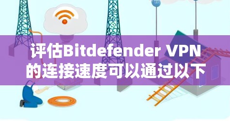评估Bitdefender VPN的连接速度可以通过以下步骤进行 评估Bitdefender VPN的连接速度可以通过以下步骤进行