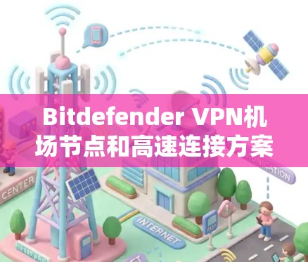 Bitdefender VPN机场节点和高速连接方案需要考虑以下因素