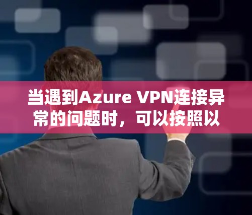 当遇到Azure VPN连接异常的问题时,可以按照以下步骤进行排查和解决问题 当遇到Azure VPN连接异常的问题时,可以按照以下步骤进行排查和解决问题