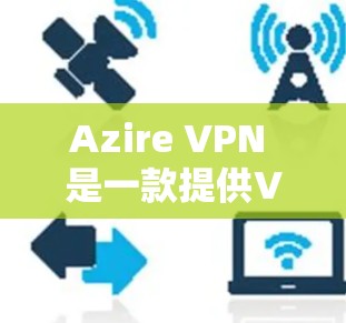 Azire VPN 是一款提供VPN服务的手机应用，用户可以在手机上轻松进行VPN操作。以下是关于 Azire VPN 的一些关键信息和使用指南