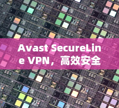 Avast SecureLine VPN，高效安全连接，为您打造数据加密保障