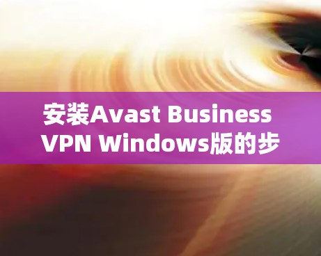 安装Avast Business VPN Windows版的步骤如下