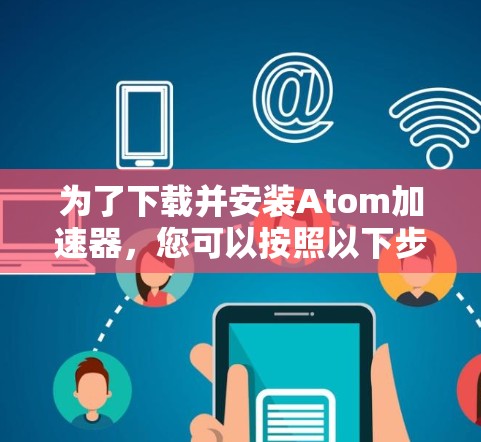 为了下载并安装Atom加速器,您可以按照以下步骤进行 为了下载并安装Atom加速器,您可以按照以下步骤进行