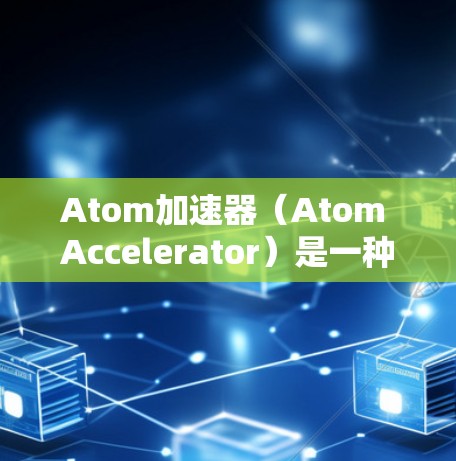 Atom加速器（Atom Accelerator）是一种基于原子技术的加速工具，旨在提升设备在网络和应用中的性能和速度。它通过优化硬件配置和应用管理来提供更流畅的用户体验。以下是对该工具的详细介绍