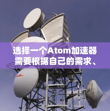 选择一个Atom加速器需要根据自己的需求、预算和车辆类型来决定。以下是一些常见的Atom加速器推荐,供您参考 选择一个Atom加速器需要根据自己的需求、预算和车辆类型来决定。以下是一些常见的Atom加速器推荐,供您参考