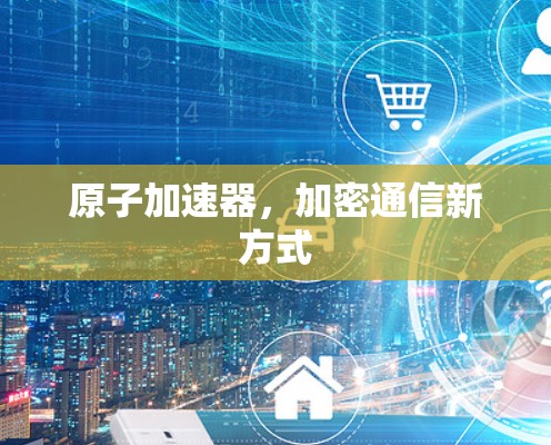 原子加速器,加密通信新方式 原子加速器,加密通信新方式