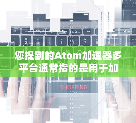 您提到的Atom加速器多平台通常指的是用于加速原子能级跃迁的工具。在不同的设备和操作系统上，该工具的安装和使用可能会有所不同。以下是一些常见的多平台原子加速器及其在不同平台上的使用方法