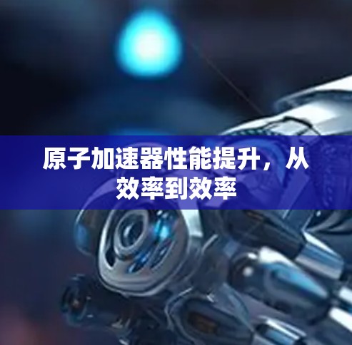 原子加速器性能提升,从效率到效率 原子加速器性能提升,从效率到效率