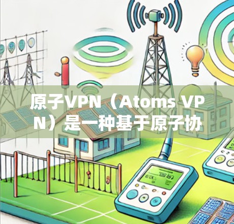 原子VPN（Atoms VPN）是一种基于原子协议的技术，主要用于提供安全、开放的网络连接。它通过加密和VPN技术，让用户能够安全地在互联网上进行通信和访问内容