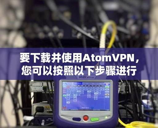 要下载并使用AtomVPN,您可以按照以下步骤进行 要下载并使用AtomVPN,您可以按照以下步骤进行