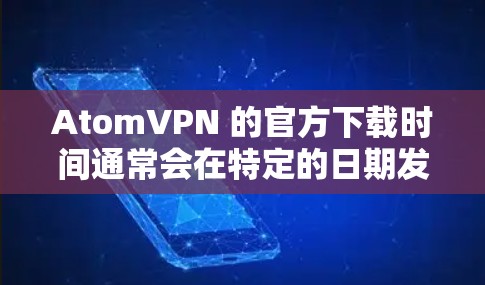 AtomVPN 的官方下载时间通常会在特定的日期发布，但具体的日期可能会根据官方公告或更新来调整。因此，建议您直接访问官方官网或使用下载工具来获取官方下载链接