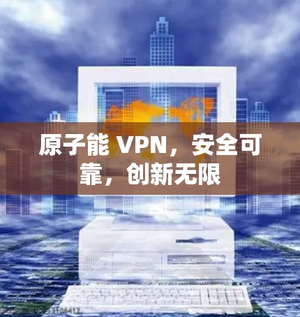 原子能 VPN，安全可靠，创新无限