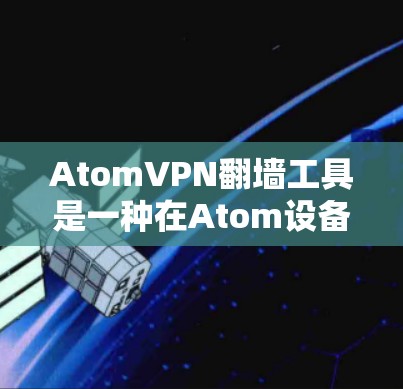 AtomVPN<strong>翻墙</strong>工具是一种在Atom设备上连接用于访问国外网络的VPN服务，帮助用户访问需要访问的资源。以下是对该工具的详细说明