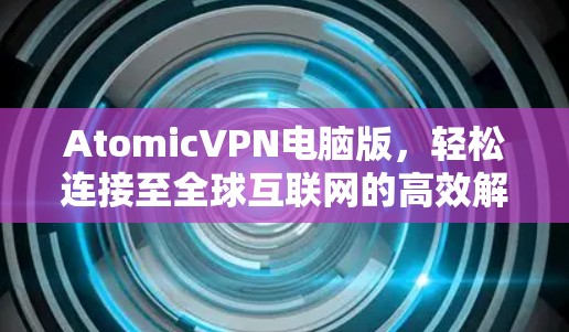 AtomicVPN电脑版，轻松连接至全球互联网的高效解决方案