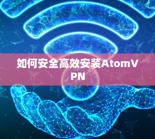 如何安全高效安装AtomVPN